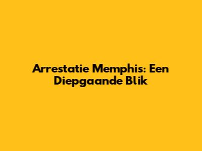 Arrestatie Memphis: Een Diepgaande Blik
