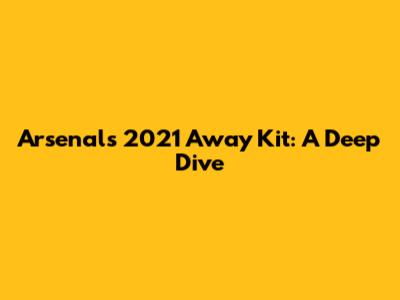 Arsenal's 2021 Away Kit: A Deep Dive