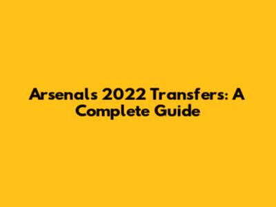 Arsenal's 2022 Transfers: A Complete Guide