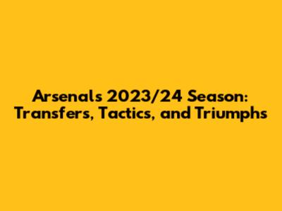 Arsenal's 2023/24 Season: Transfers, Tactics, and Triumphs