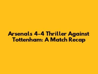Arsenal's 4-4 Thriller Against Tottenham: A Match Recap