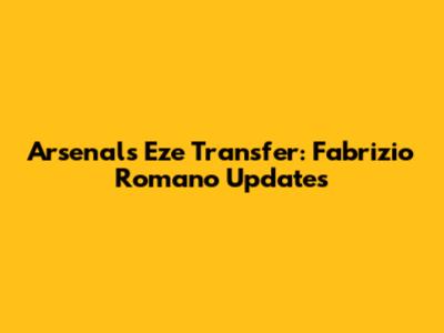 Arsenal's Eze Transfer: Fabrizio Romano Updates