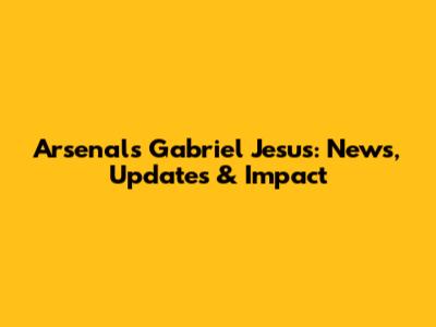 Arsenal's Gabriel Jesus: News, Updates & Impact