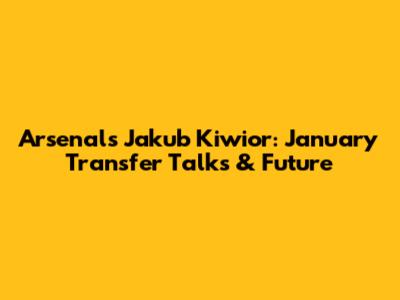 Arsenal's Jakub Kiwior: January Transfer Talks & Future