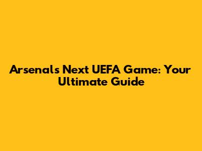 Arsenal's Next UEFA Game: Your Ultimate Guide