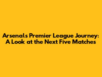 Arsenal's Premier League Journey: A Look at the Next Five Matches