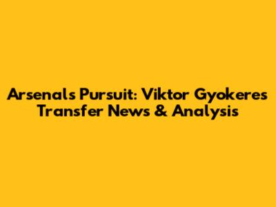 Arsenal's Pursuit: Viktor Gyokeres Transfer News & Analysis