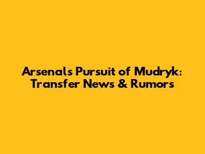 Arsenal's Pursuit of Mudryk: Transfer News & Rumors