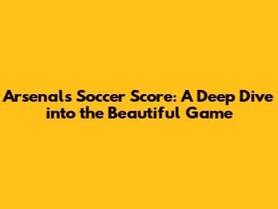 Arsenal's Soccer Score: A Deep Dive into the Beautiful Game