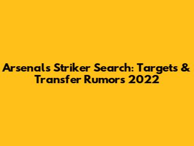Arsenal's Striker Search: Targets & Transfer Rumors 2022