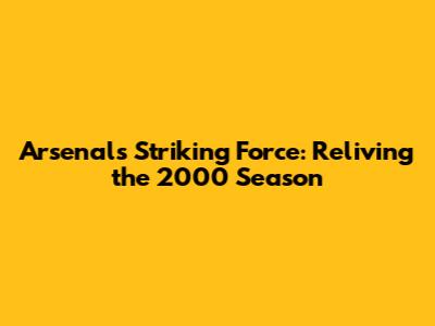 Arsenal's Striking Force: Reliving the 2000 Season