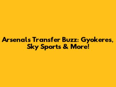 Arsenal's Transfer Buzz: Gyokeres, Sky Sports & More!