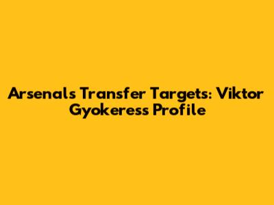 Arsenal's Transfer Targets: Viktor Gyokeres's Profile