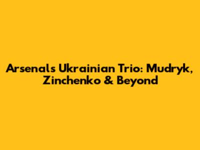 Arsenal's Ukrainian Trio: Mudryk, Zinchenko & Beyond