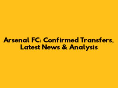 Arsenal FC: Confirmed Transfers, Latest News & Analysis