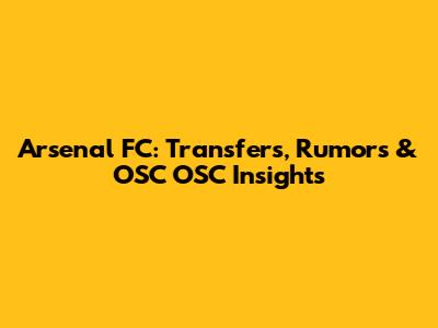 Arsenal FC: Transfers, Rumors & OSC OSC Insights