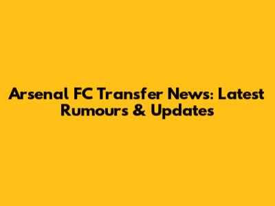Arsenal FC Transfer News: Latest Rumours & Updates