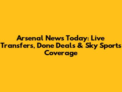 Arsenal News Today: Live Transfers, Done Deals & Sky Sports Coverage