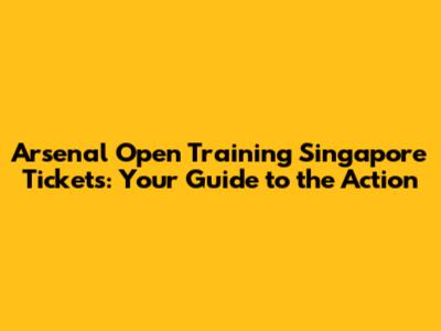 Arsenal Open Training Singapore Tickets: Your Guide to the Action