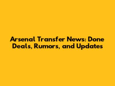 Arsenal Transfer News: Done Deals, Rumors, and Updates