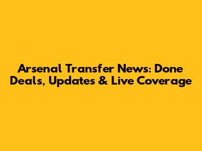 Arsenal Transfer News: Done Deals, Updates & Live Coverage