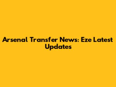 Arsenal Transfer News: Eze Latest Updates