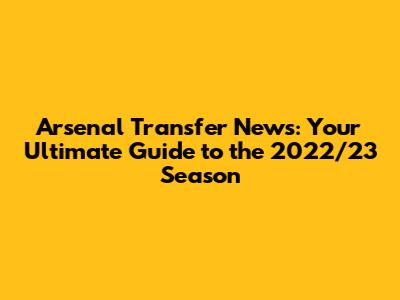 Arsenal Transfer News: Your Ultimate Guide to the 2022/23 Season