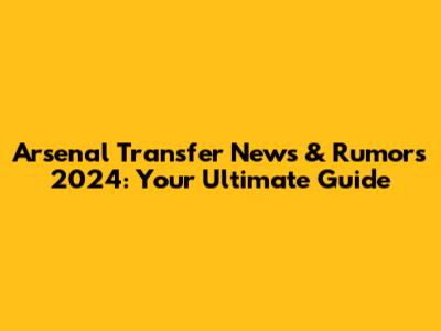 Arsenal Transfer News & Rumors 2024: Your Ultimate Guide