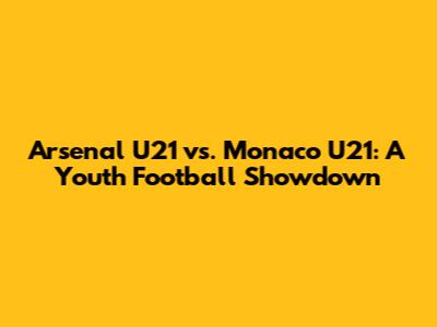 Arsenal U21 vs. Monaco U21: A Youth Football Showdown