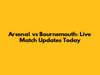 Arsenal vs Bournemouth: Live Match Updates Today