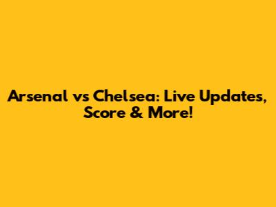 Arsenal vs Chelsea: Live Updates, Score & More!