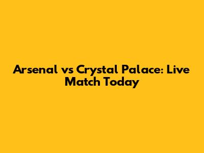 Arsenal vs Crystal Palace: Live Match Today