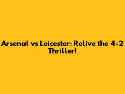 Arsenal vs Leicester: Relive the 4-2 Thriller!