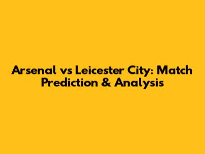 Arsenal vs Leicester City: Match Prediction & Analysis