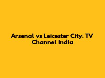 Arsenal vs Leicester City: TV Channel India