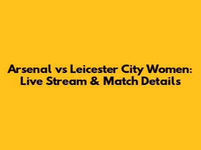 Arsenal vs Leicester City Women: Live Stream & Match Details