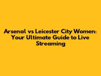 Arsenal vs Leicester City Women: Your Ultimate Guide to Live Streaming