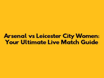 Arsenal vs Leicester City Women: Your Ultimate Live Match Guide