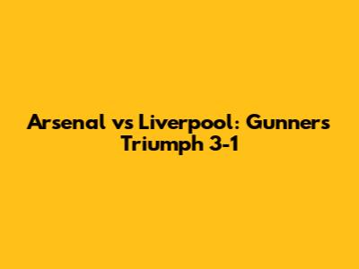 Arsenal vs Liverpool: Gunners Triumph 3-1