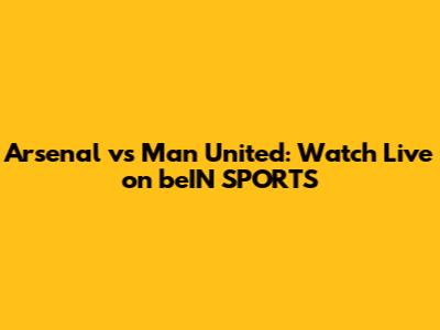Arsenal vs Man United: Watch Live on beIN SPORTS