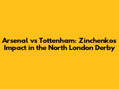 Arsenal vs Tottenham: Zinchenko's Impact in the North London Derby