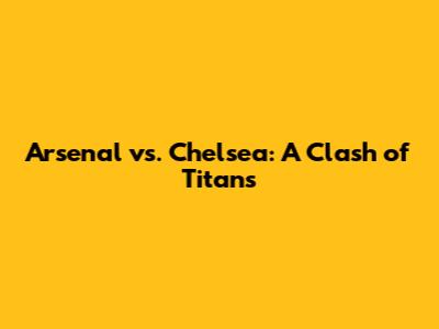 Arsenal vs. Chelsea: A Clash of Titans