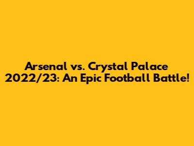 Arsenal vs. Crystal Palace 2022/23: An Epic Football Battle!