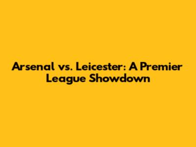 Arsenal vs. Leicester: A Premier League Showdown