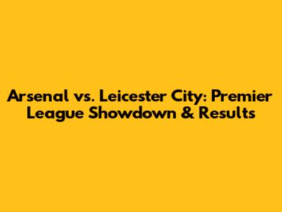 Arsenal vs. Leicester City: Premier League Showdown & Results