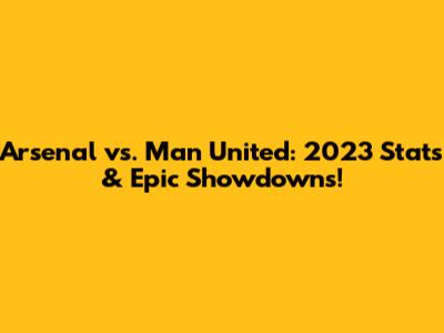 Arsenal vs. Man United: 2023 Stats & Epic Showdowns!