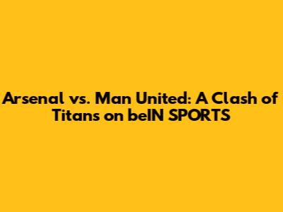 Arsenal vs. Man United: A Clash of Titans on beIN SPORTS