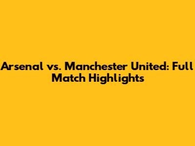 Arsenal vs. Manchester United: Full Match Highlights