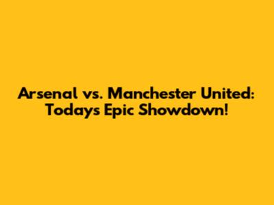 Arsenal vs. Manchester United: Today's Epic Showdown!