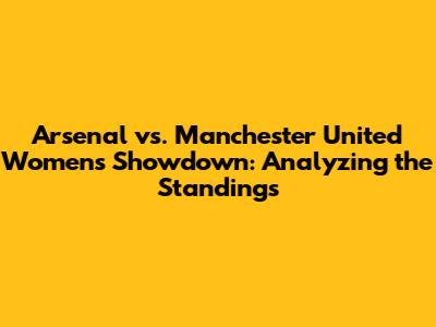 Arsenal vs. Manchester United Women's Showdown: Analyzing the Standings